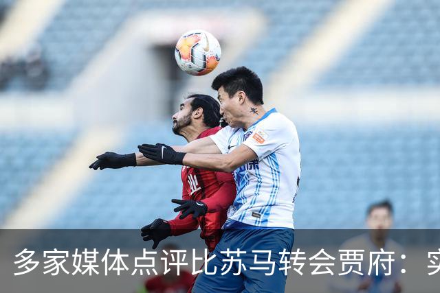 多家媒体点评比苏马转会贾府：实力毋庸置疑，纪律隐患堪忧